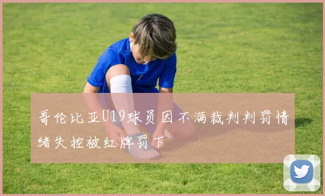 哥伦比亚U19球员因不满裁判判罚情绪失控被红牌罚下