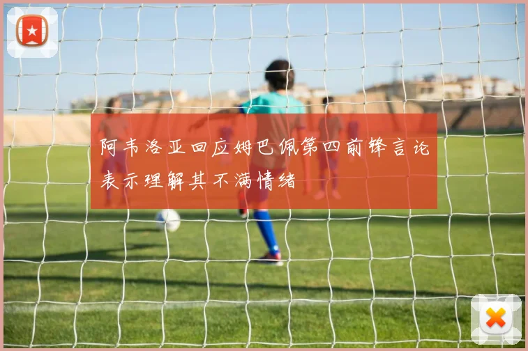 阿韦洛亚回应姆巴佩第四前锋言论表示理解其不满情绪