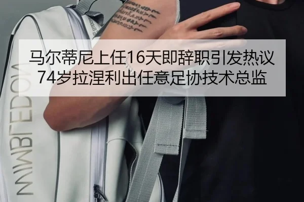 马尔蒂尼上任16天即辞职引发热议 74岁拉涅利出任意足协技术总监